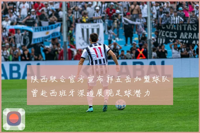 陕西联合官方宣布郭五岳加盟球队曾赴西班牙深造展现足球潜力