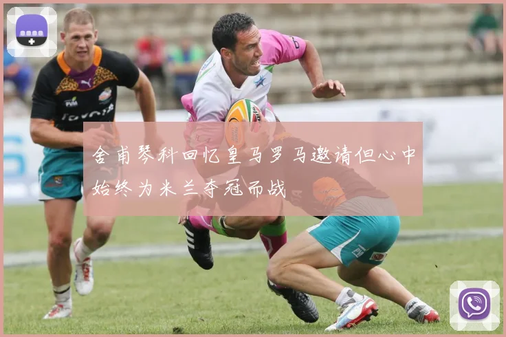 舍甫琴科回忆皇马罗马邀请但心中始终为米兰夺冠而战