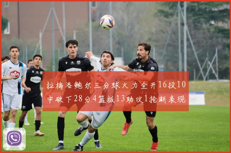 拉梅洛鲍尔三分球火力全开16投10中砍下28分4篮板13助攻1抢断表现惊艳