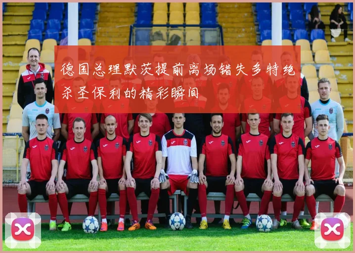 德国总理默茨提前离场错失多特绝杀圣保利的精彩瞬间
