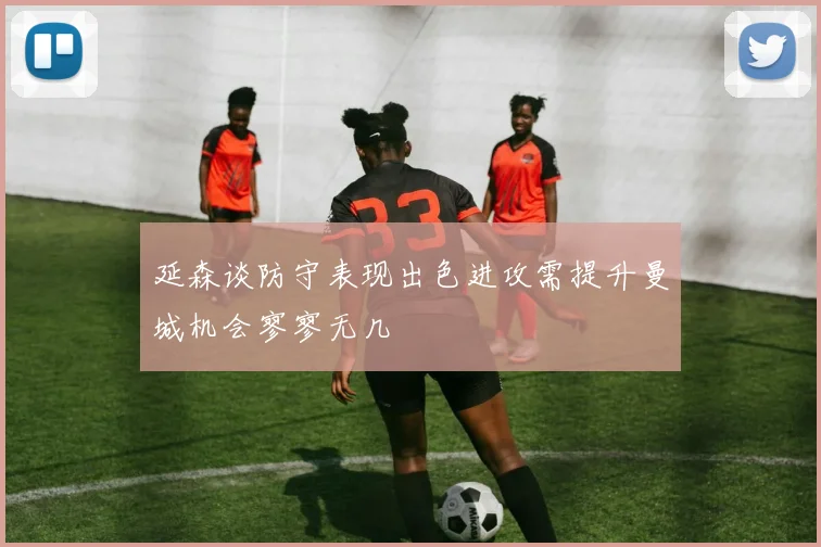 延森谈防守表现出色进攻需提升曼城机会寥寥无几