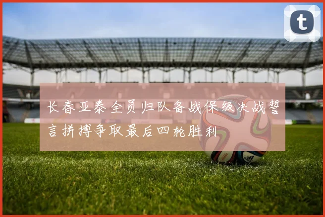 长春亚泰全员归队备战保级决战誓言拼搏争取最后四轮胜利