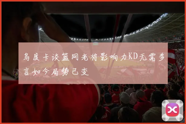 乌度卡谈篮网老将影响力KD无需多言如今局势已变
