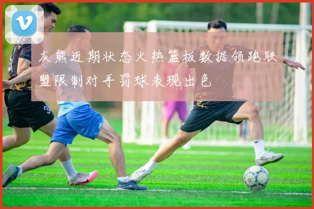 灰熊近期状态火热篮板数据领跑联盟限制对手罚球表现出色
