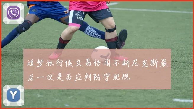 追梦独行侠交易传闻不断尼克斯最后一攻是否应判防守犯规