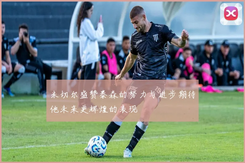 米切尔盛赞泰森的努力与进步期待他未来更辉煌的表现